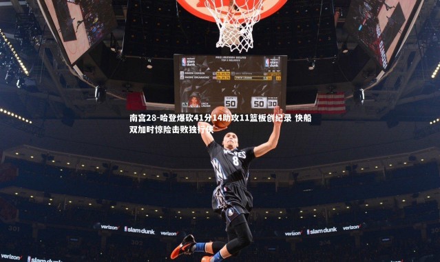 南宫28-哈登爆砍41分14助攻11篮板创纪录 快船双加时惊险击败独行侠