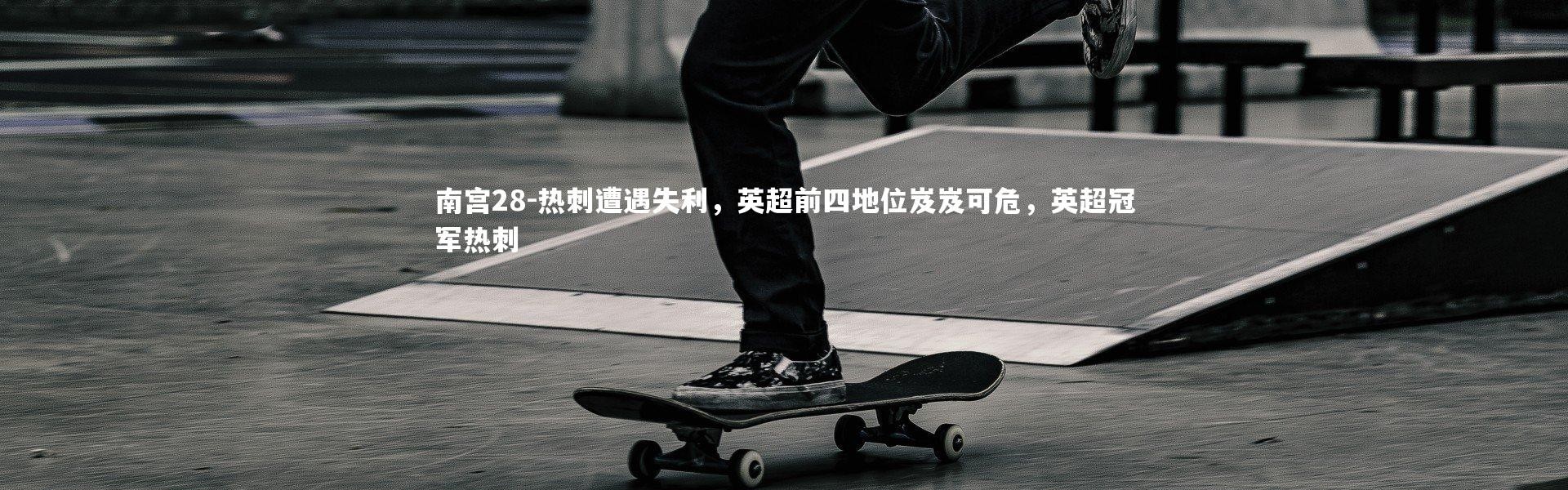 南宫28-热刺遭遇失利，英超前四地位岌岌可危，英超冠军热刺