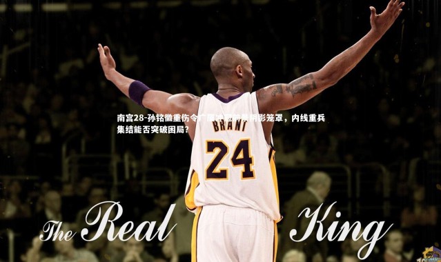 南宫28-孙铭徽重伤令广厦冲冠前景阴影笼罩，内线重兵集结能否突破困局？