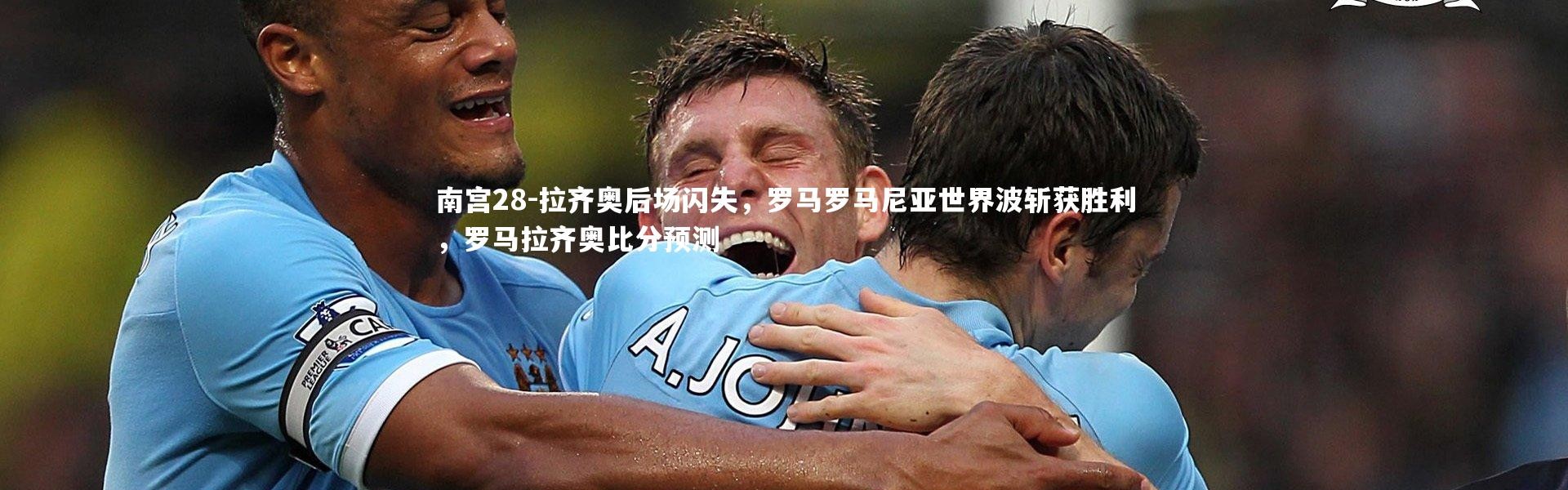 南宫28-拉齐奥后场闪失，罗马罗马尼亚世界波斩获胜利，罗马拉齐奥比分预测