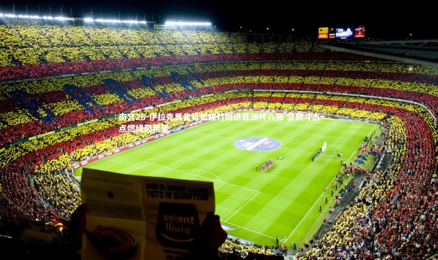 南宫28-伊拉克男足势如破竹挺进亚洲杯八强 坚韧斗志点燃绿茵希望