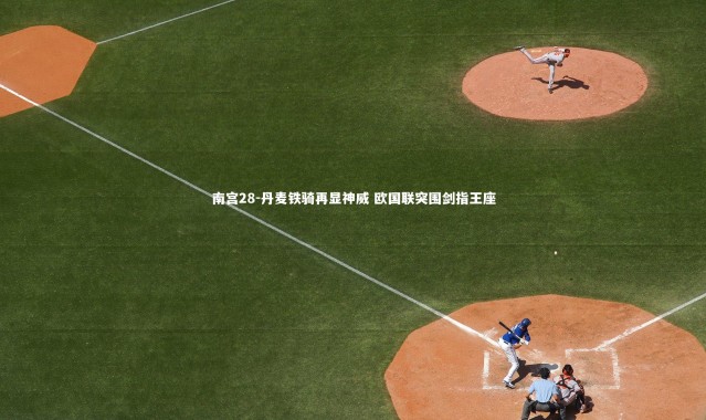 南宫28-丹麦铁骑再显神威 欧国联突围剑指王座