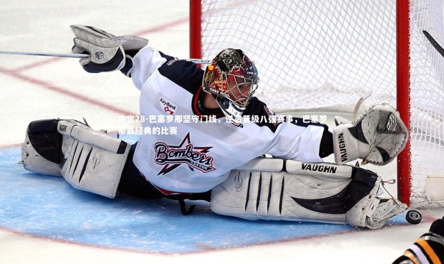 南宫28-巴塞罗那坚守门线，逆袭晋级八强赛事，巴塞罗那最经典的比赛