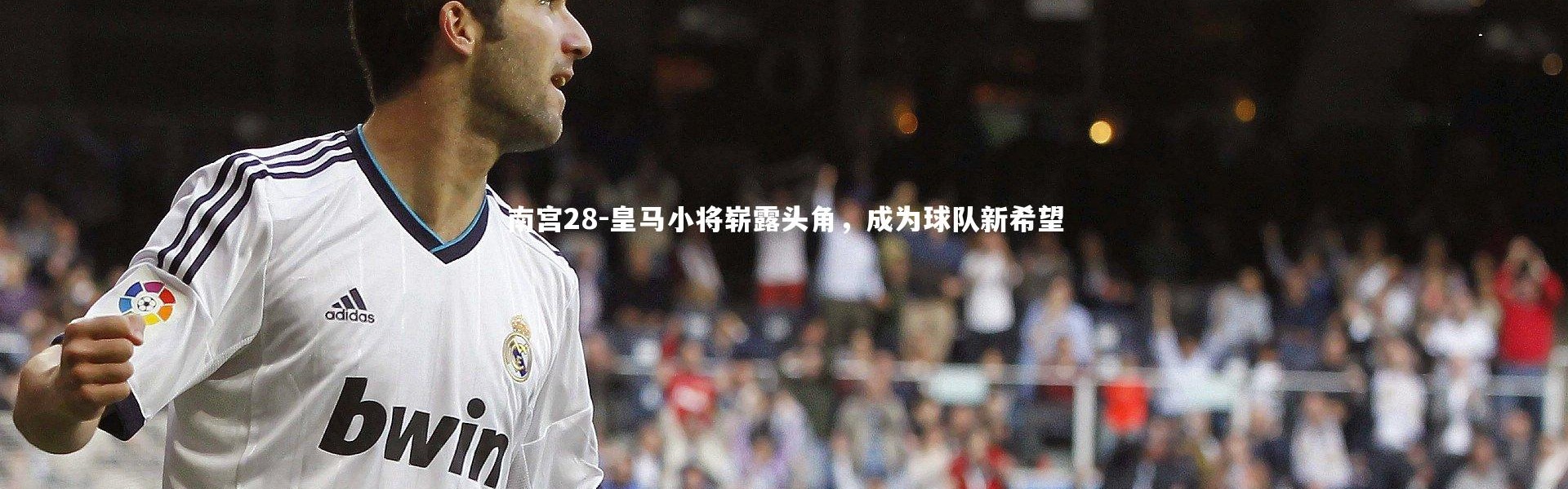 南宫28-皇马小将崭露头角，成为球队新希望