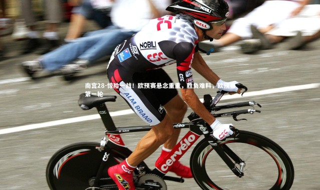 南宫28-惊险一战！欧预赛悬念重重，胜负难料，欧预赛第一轮