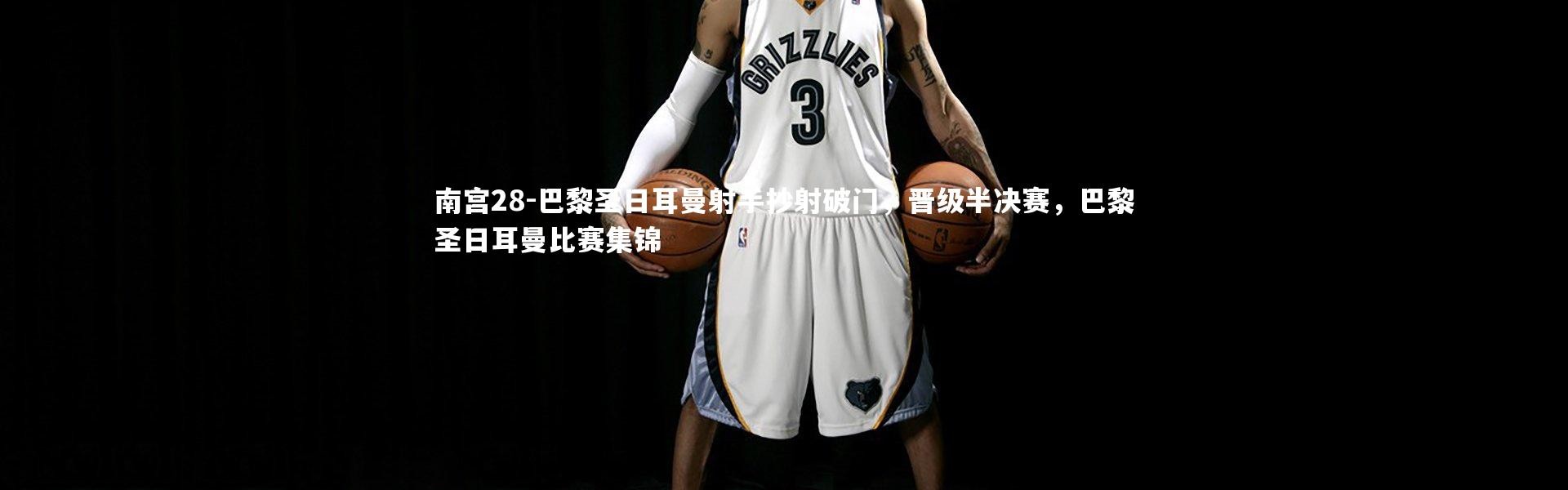 南宫28-巴黎圣日耳曼射手抄射破门，晋级半决赛，巴黎圣日耳曼比赛集锦