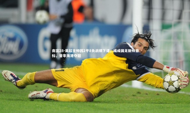 南宫28-英超主帅因2平8负战绩下课，或成国足新帅目标，曾率海港夺冠
