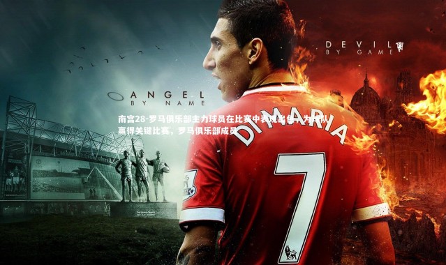 南宫28-罗马俱乐部主力球员在比赛中表现出色，为球队赢得关键比赛，罗马俱乐部成员