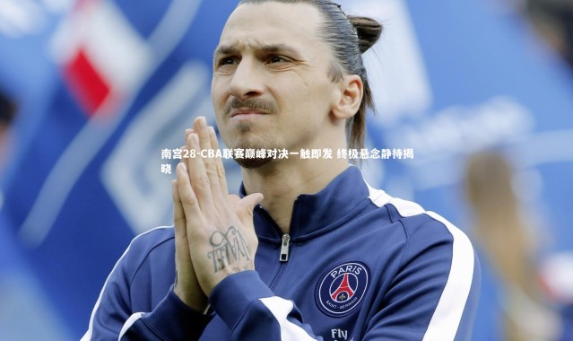 南宫28-CBA联赛巅峰对决一触即发 终极悬念静待揭晓