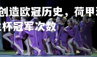 南宫28-阿贾克斯创造欧冠历史，荷甲球队再次闯入半决赛，阿贾克斯荷兰杯冠军次数