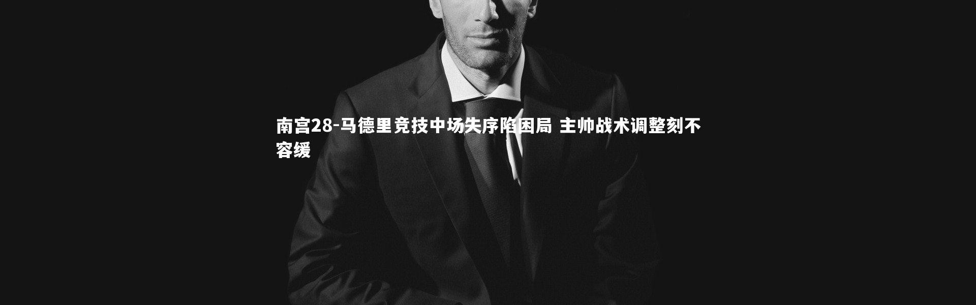 南宫28-马德里竞技中场失序陷困局 主帅战术调整刻不容缓