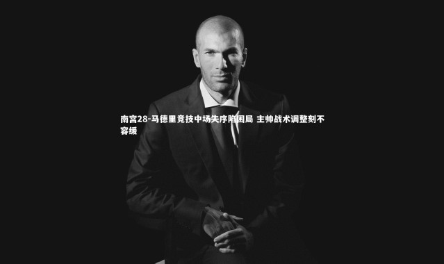 南宫28-马德里竞技中场失序陷困局 主帅战术调整刻不容缓